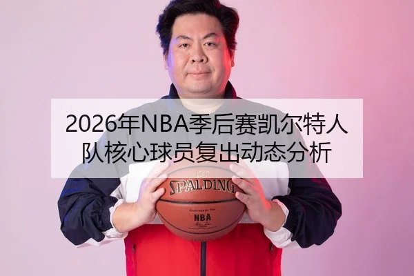 2026年NBA季后赛凯尔特人队核心球员复出动态分析