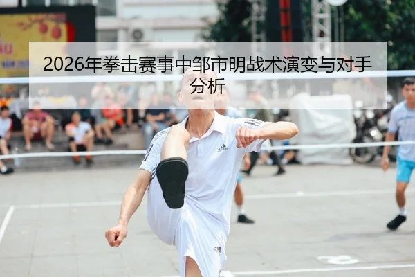 2026年拳击赛事中邹市明战术演变与对手分析