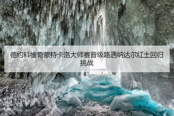 德约科维奇蒙特卡洛大师赛晋级路遇纳达尔红土回归挑战