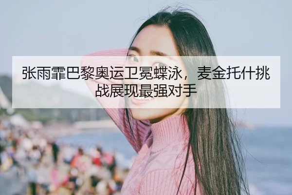 张雨霏巴黎奥运卫冕蝶泳，麦金托什挑战展现最强对手