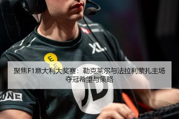 聚焦F1意大利大奖赛：勒克莱尔与法拉利蒙扎主场夺冠希望与策略