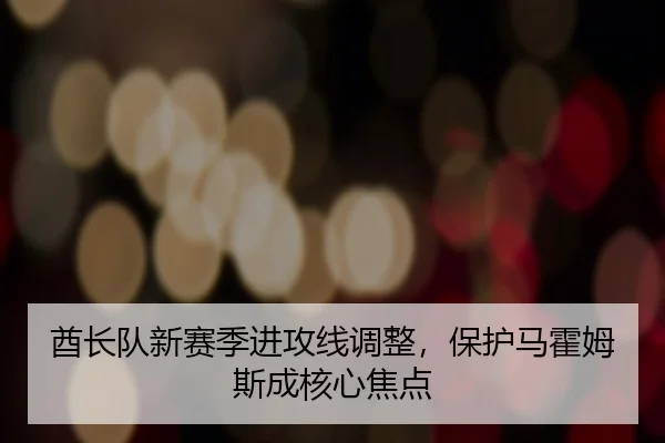 酋长队新赛季进攻线调整，保护马霍姆斯成核心焦点