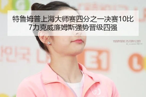 特鲁姆普上海大师赛四分之一决赛10比7力克威廉姆斯强势晋级四强