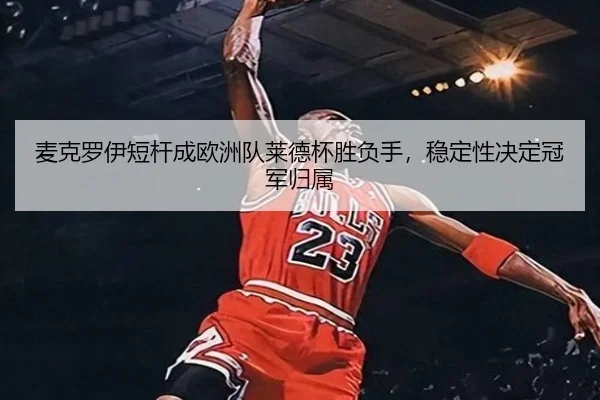 麦克罗伊短杆成欧洲队莱德杯胜负手，稳定性决定冠军归属