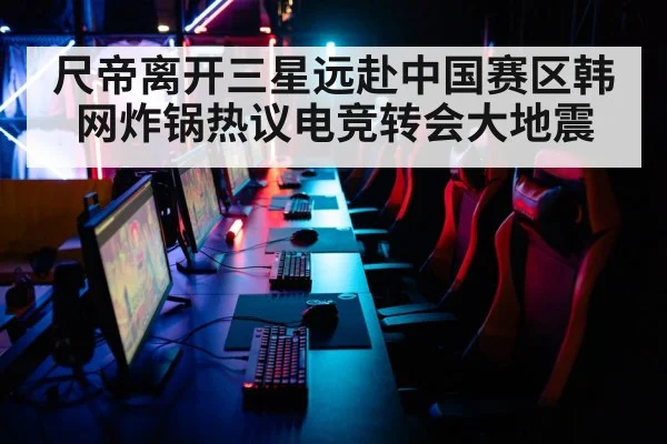 尺帝离开三星远赴中国赛区韩网炸锅热议电竞转会大地震