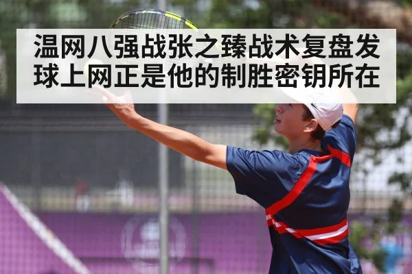 温网八强战张之臻战术复盘发球上网正是他的制胜密钥所在