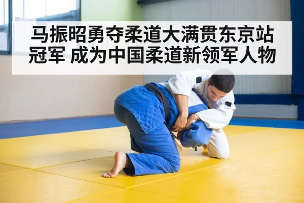 马振昭勇夺柔道大满贯东京站冠军 成为中国柔道新领军人物