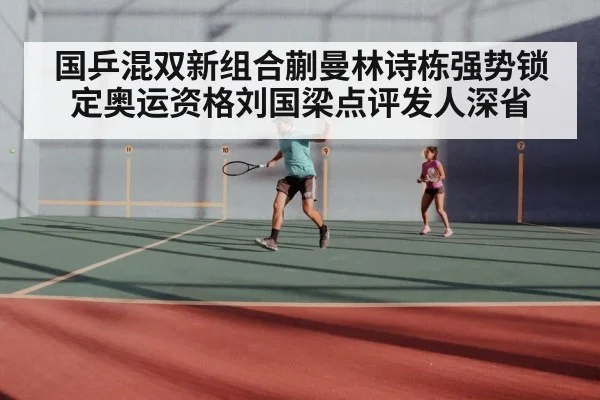 国乒混双新组合蒯曼林诗栋强势锁定奥运资格刘国梁点评发人深省