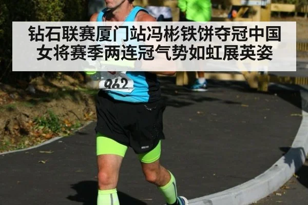 钻石联赛厦门站冯彬铁饼夺冠中国女将赛季两连冠气势如虹展英姿