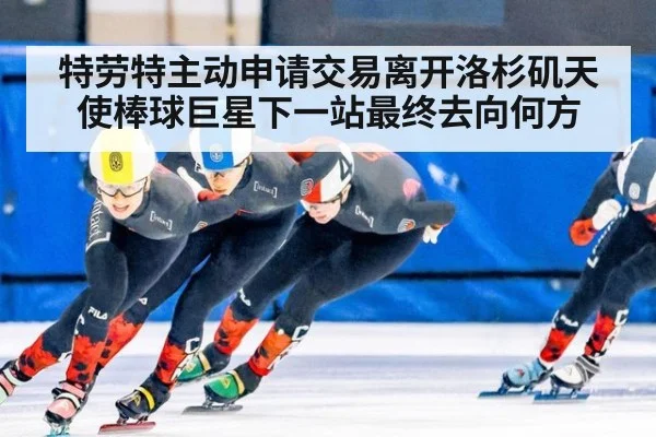 特劳特主动申请交易离开洛杉矶天使棒球巨星下一站最终去向何方